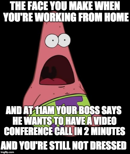 Surprised Patrick | THE FACE YOU MAKE WHEN YOU'RE WORKING FROM HOME; AND AT 11AM YOUR BOSS SAYS HE WANTS TO HAVE A VIDEO CONFERENCE CALL IN 2 MINUTES; AND YOU'RE STILL NOT DRESSED | image tagged in surprised patrick | made w/ Imgflip meme maker