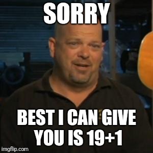 Rick From Pawn Stars | SORRY; BEST I CAN GIVE YOU IS 19+1 | image tagged in rick from pawn stars | made w/ Imgflip meme maker