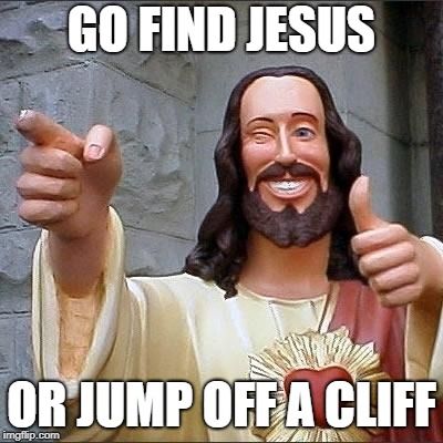 jesus says | GO FIND JESUS; OR JUMP OFF A CLIFF | image tagged in jesus says | made w/ Imgflip meme maker