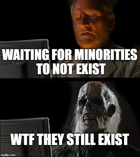 I'll Just Wait Here Meme | WAITING FOR MINORITIES TO NOT EXIST; WTF THEY STILL EXIST | image tagged in memes,ill just wait here | made w/ Imgflip meme maker