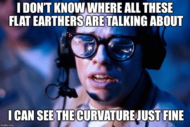  Of course I can see the curvature of Earth | I DON’T KNOW WHERE ALL THESE FLAT EARTHERS ARE TALKING ABOUT; I CAN SEE THE CURVATURE JUST FINE | image tagged in of course i can see the curvature of earth | made w/ Imgflip meme maker