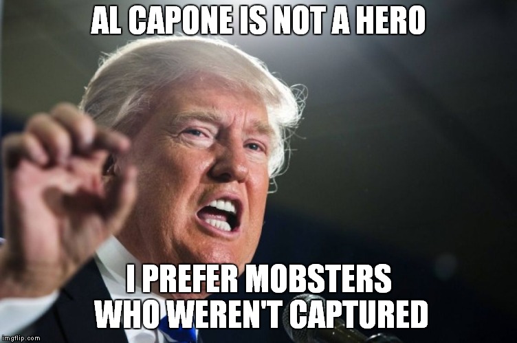 Trump Crime Family | AL CAPONE IS NOT A HERO; I PREFER MOBSTERS WHO WEREN'T CAPTURED | image tagged in donald trump,al capone,russia investigation | made w/ Imgflip meme maker