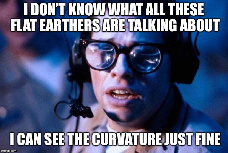  Of course I can see the curvature of Earth | I DON’T KNOW WHAT ALL THESE FLAT EARTHERS ARE TALKING ABOUT; I CAN SEE THE CURVATURE JUST FINE | image tagged in of course i can see the curvature of earth | made w/ Imgflip meme maker