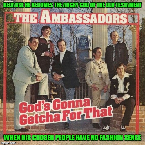 it's why he's allowing gay marriage - to see better-dressed people at the reception (Bad Album Art Week, July 29th-Aug. 4th) | BECAUSE HE BECOMES THE ANGRY GOD OF THE OLD TESTAMENT; WHEN HIS CHOSEN PEOPLE HAVE NO FASHION SENSE | image tagged in memes,bad album art week 2,bad album art | made w/ Imgflip meme maker