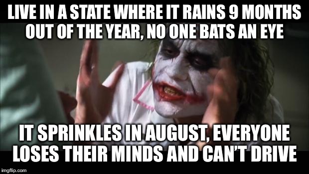 And everybody loses their minds Meme | LIVE IN A STATE WHERE IT RAINS 9 MONTHS OUT OF THE YEAR, NO ONE BATS AN EYE; IT SPRINKLES IN AUGUST, EVERYONE LOSES THEIR MINDS AND CAN’T DRIVE | image tagged in memes,and everybody loses their minds | made w/ Imgflip meme maker