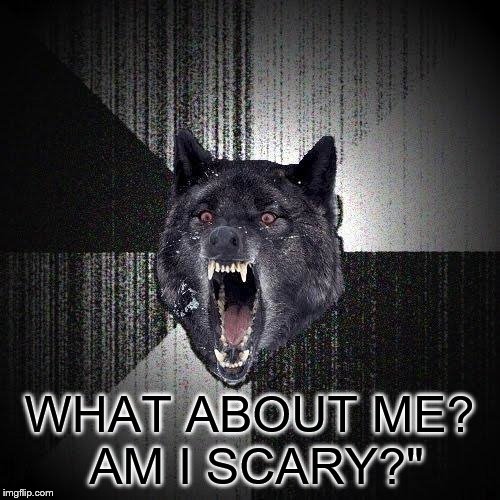 Insanity Wolf Meme | WHAT ABOUT ME? AM I SCARY?" | image tagged in memes,insanity wolf | made w/ Imgflip meme maker