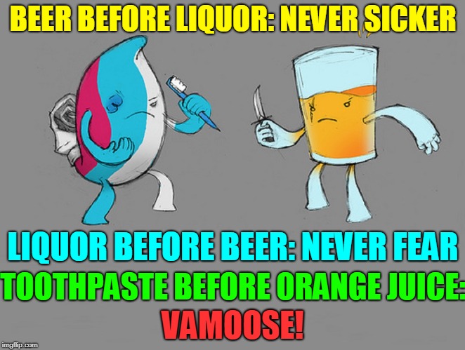 What Came First: the Hygiene or The Juice? | BEER BEFORE LIQUOR: NEVER SICKER; LIQUOR BEFORE BEER: NEVER FEAR; TOOTHPASTE BEFORE ORANGE JUICE:; VAMOOSE! | image tagged in vince vance,toothpaste,orange juice,life advice,brushing teeth,morning rituals | made w/ Imgflip meme maker