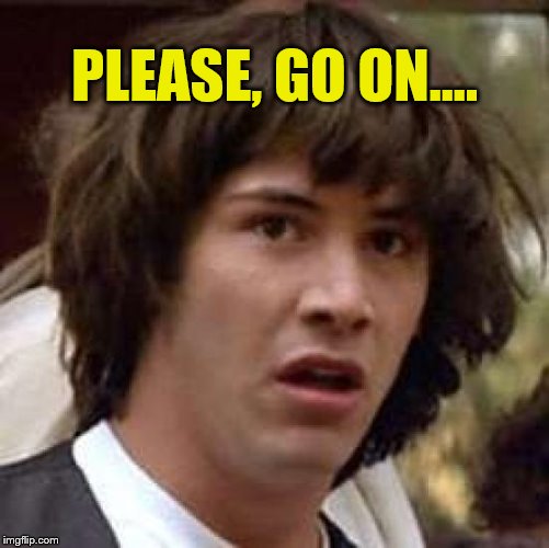 Conspiracy Keanu Meme | PLEASE, GO ON.... | image tagged in memes,conspiracy keanu | made w/ Imgflip meme maker