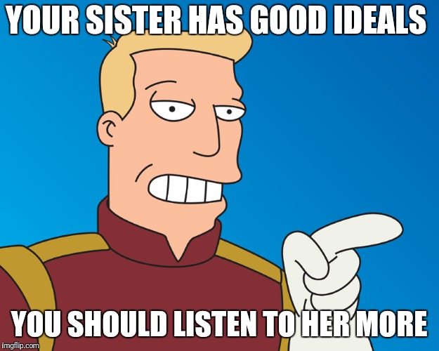 YOUR SISTER HAS GOOD IDEALS YOU SHOULD LISTEN TO HER MORE | made w/ Imgflip meme maker
