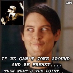 Naughty Tobey | JADE; IF WE CAN'T JOKE AROUND AND BE FREAKY.... THEN WHAT'S THE POINT... | image tagged in naughty tobey | made w/ Imgflip meme maker