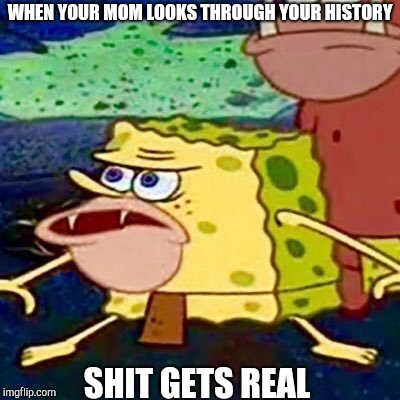 Spongegar | WHEN YOUR MOM LOOKS THROUGH YOUR HISTORY; SHIT GETS REAL | image tagged in spongegar | made w/ Imgflip meme maker
