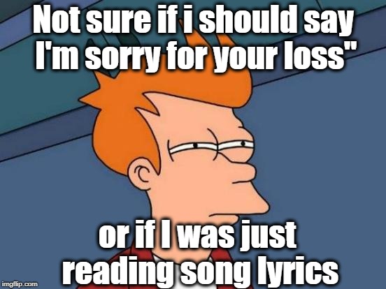 Futurama Fry Meme | Not sure if i should say I'm sorry for your loss" or if I was just reading song lyrics | image tagged in memes,futurama fry | made w/ Imgflip meme maker