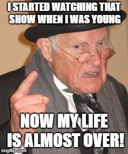 I STARTED WATCHING THAT SHOW WHEN I WAS YOUNG NOW MY LIFE IS ALMOST OVER! | made w/ Imgflip meme maker