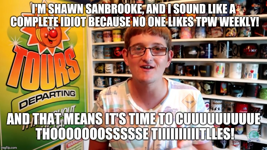 I'M SHAWN SANBROOKE, AND I SOUND LIKE A COMPLETE IDIOT BECAUSE NO ONE LIKES TPW WEEKLY! AND THAT MEANS IT'S TIME TO CUUUUUUUUUE THOOOOOOOSSSSSE TIIIIIIIIIITLLES! | image tagged in theme park worldwide,shawn sanbrooke | made w/ Imgflip meme maker