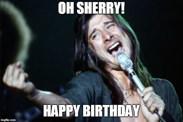 steve perry | OH SHERRY! HAPPY BIRTHDAY | image tagged in steve perry | made w/ Imgflip meme maker