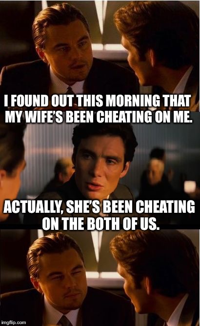 Inception Meme | I FOUND OUT THIS MORNING THAT MY WIFE’S BEEN CHEATING ON ME. ACTUALLY, SHE’S BEEN CHEATING ON THE BOTH OF US. | image tagged in memes,inception | made w/ Imgflip meme maker