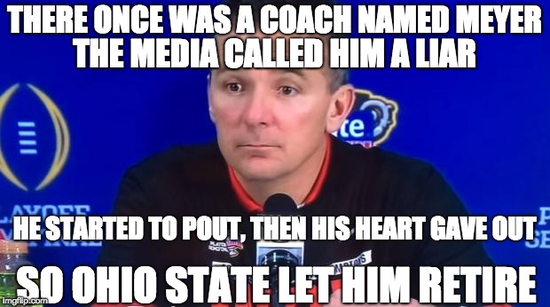 Urban Meyer Press Conf | THERE ONCE WAS A COACH NAMED MEYER; THE MEDIA CALLED HIM A LIAR; HE STARTED TO POUT, THEN HIS HEART GAVE OUT; SO OHIO STATE LET HIM RETIRE | image tagged in urban meyer press conf | made w/ Imgflip meme maker