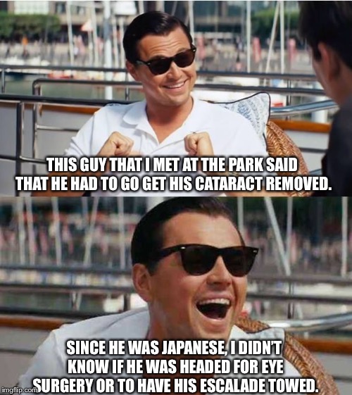 dicaprio |  THIS GUY THAT I MET AT THE PARK SAID THAT HE HAD TO GO GET HIS CATARACT REMOVED. SINCE HE WAS JAPANESE, I DIDN’T KNOW IF HE WAS HEADED FOR EYE SURGERY OR TO HAVE HIS ESCALADE TOWED. | image tagged in dicaprio | made w/ Imgflip meme maker