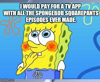 Shy Spongebob | I WOULD PAY FOR A TV APP WITH ALL THE SPONGEBOB SQUAREPANTS EPISODES EVER MADE. | image tagged in shy spongebob | made w/ Imgflip meme maker