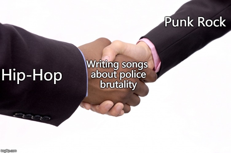 Hey, we have something in common. | Punk Rock; Writing songs about police brutality; Hip-Hop | image tagged in memes | made w/ Imgflip meme maker