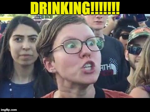 Angry sjw | DRINKING!!!!!!! | image tagged in angry sjw | made w/ Imgflip meme maker
