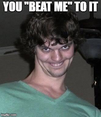 Creepy guy  | YOU "BEAT ME" TO IT | image tagged in creepy guy | made w/ Imgflip meme maker