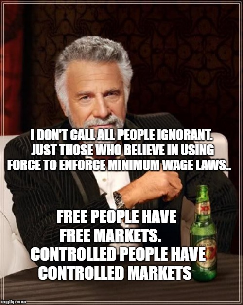 The Most Interesting Man In The World Meme | I DON'T CALL ALL PEOPLE IGNORANT. JUST THOSE WHO BELIEVE IN USING FORCE TO ENFORCE MINIMUM WAGE LAWS.. FREE PEOPLE HAVE FREE MARKETS.    
 CONTROLLED PEOPLE HAVE CONTROLLED MARKETS | image tagged in memes,the most interesting man in the world | made w/ Imgflip meme maker