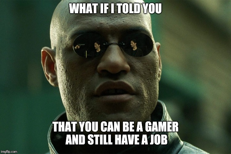 What if I told you gamer... | WHAT IF I TOLD YOU; THAT YOU CAN BE A GAMER AND STILL HAVE A JOB | image tagged in morpheus,matrix,gamer,job,lifestyle | made w/ Imgflip meme maker