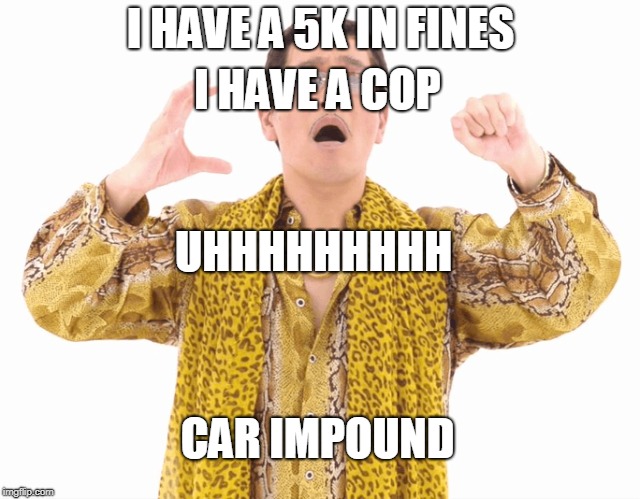 I HAVE A 5K IN FINES; I HAVE A COP; UHHHHHHHHH; CAR IMPOUND | made w/ Imgflip meme maker