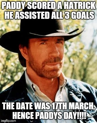 Chuck Norris Meme | PADDY SCORED A HATRICK HE ASSISTED ALL 3 GOALS; THE DATE WAS 17TH MARCH, HENCE PADDYS DAY!!!! | image tagged in memes,chuck norris | made w/ Imgflip meme maker