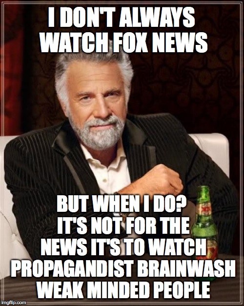 The Most Interesting Man In The World Meme | I DON'T ALWAYS WATCH FOX NEWS BUT WHEN I DO? IT'S NOT FOR THE NEWS IT'S TO WATCH PROPAGANDIST BRAINWASH WEAK MINDED PEOPLE | image tagged in memes,the most interesting man in the world | made w/ Imgflip meme maker