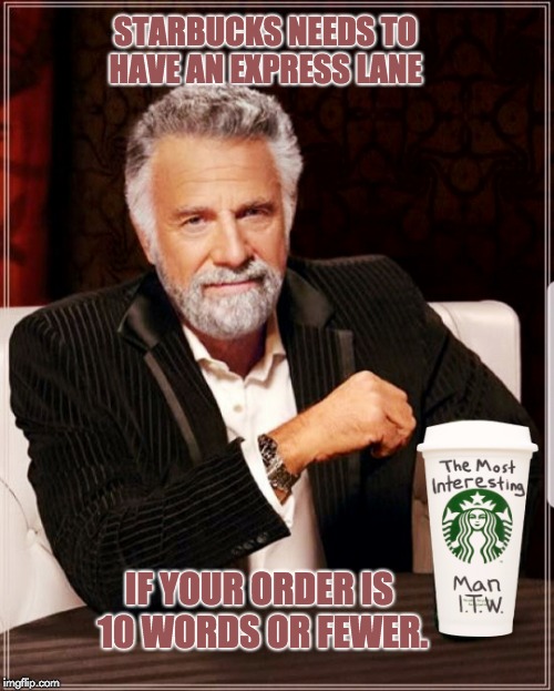Starbucks cup the most interesting man in the world | STARBUCKS NEEDS TO HAVE AN EXPRESS LANE; IF YOUR ORDER IS 10 WORDS OR FEWER. | image tagged in starbucks cup the most interesting man in the world | made w/ Imgflip meme maker