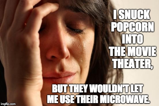 First World Problems Meme | I SNUCK POPCORN INTO THE MOVIE THEATER, BUT THEY WOULDN'T LET ME USE THEIR MICROWAVE. | image tagged in memes,first world problems | made w/ Imgflip meme maker