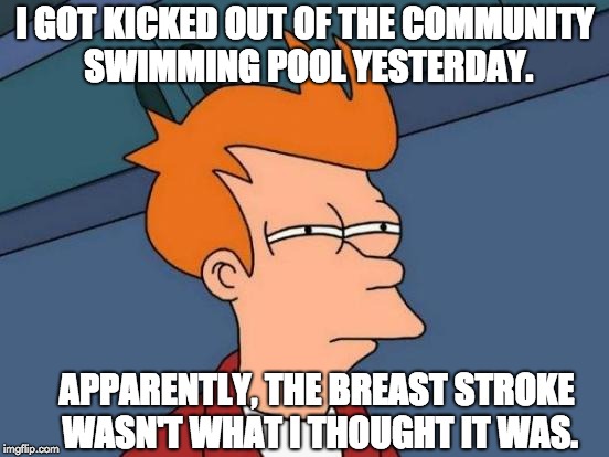 Futurama Fry Meme | I GOT KICKED OUT OF THE COMMUNITY SWIMMING POOL YESTERDAY. APPARENTLY, THE BREAST STROKE WASN'T WHAT I THOUGHT IT WAS. | image tagged in memes,futurama fry | made w/ Imgflip meme maker