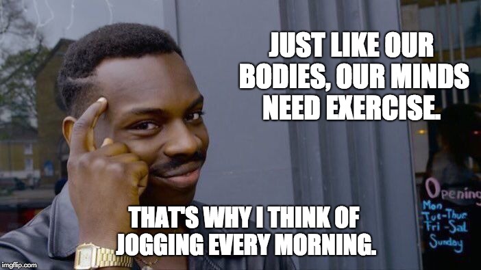 Roll Safe Think About It | JUST LIKE OUR BODIES, OUR MINDS NEED EXERCISE. THAT'S WHY I THINK OF JOGGING EVERY MORNING. | image tagged in memes,roll safe think about it | made w/ Imgflip meme maker