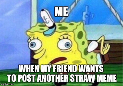 Mocking Spongebob Meme | ME; WHEN MY FRIEND WANTS TO POST ANOTHER STRAW MEME | image tagged in memes,mocking spongebob | made w/ Imgflip meme maker