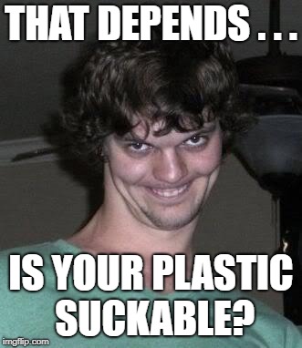 Creepy guy  | THAT DEPENDS . . . IS YOUR PLASTIC SUCKABLE? | image tagged in creepy guy | made w/ Imgflip meme maker