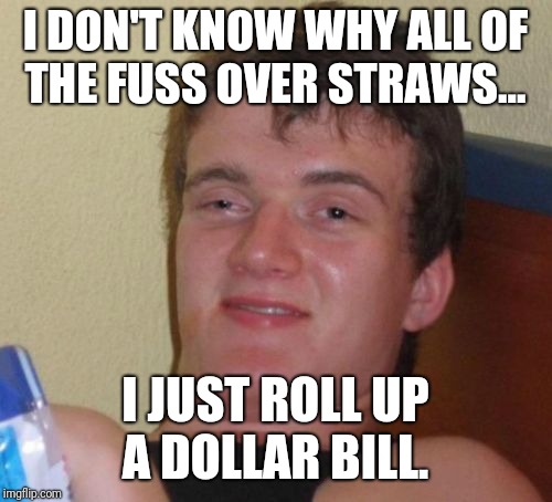 10 Guy Meme | I DON'T KNOW WHY ALL OF THE FUSS OVER STRAWS... I JUST ROLL UP A DOLLAR BILL. | image tagged in memes,10 guy | made w/ Imgflip meme maker