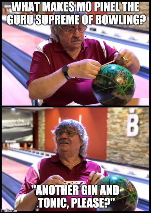 Mo Pinel | WHAT MAKES MO PINEL THE GURU SUPREME OF BOWLING? "ANOTHER GIN AND TONIC, PLEASE?" | image tagged in mo pinel | made w/ Imgflip meme maker