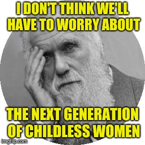 Darwin Facepalm | I DON'T THINK WE'LL HAVE TO WORRY ABOUT THE NEXT GENERATION OF CHILDLESS WOMEN | image tagged in darwin facepalm | made w/ Imgflip meme maker