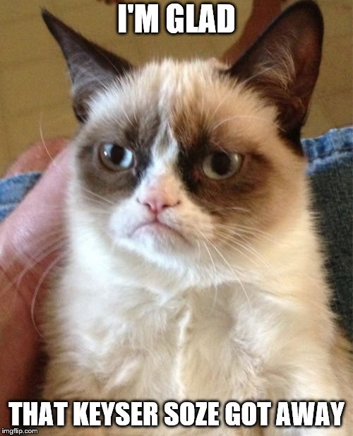 Grumpy Cat Meme | I'M GLAD; THAT KEYSER SOZE GOT AWAY | image tagged in memes,grumpy cat,keyser soze | made w/ Imgflip meme maker