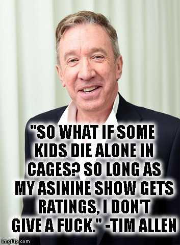 Actual Tim Allen Quote | "SO WHAT IF SOME KIDS DIE ALONE IN CAGES? SO LONG AS MY ASININE SHOW GETS RATINGS, I DON'T GIVE A FUCK." -TIM ALLEN | image tagged in tim allen,quote,border,trump,tv,ratings | made w/ Imgflip meme maker