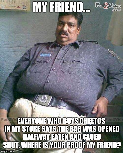 Ever wonder why bags of chips are always half empty? | MY FRIEND... EVERYONE WHO BUYS CHEETOS IN MY STORE SAYS THE BAG WAS OPENED HALFWAY EATEN AND GLUED SHUT, WHERE IS YOUR PROOF MY FRIEND? | image tagged in fat pakistani,memes | made w/ Imgflip meme maker