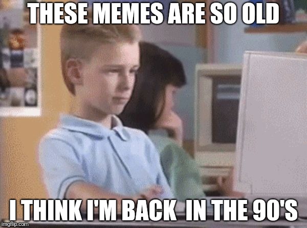 90s computer kid | THESE MEMES ARE SO OLD; I THINK I'M BACK
 IN THE 90'S | image tagged in 90s computer kid | made w/ Imgflip meme maker