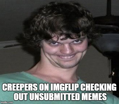 That face when you check out unsubmitted memes |  CREEPERS ON IMGFLIP CHECKING OUT UNSUBMITTED MEMES | image tagged in creeper,submitted,memes,that face when | made w/ Imgflip meme maker