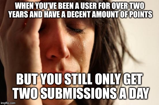 Come on, imgflip! | WHEN YOU’VE BEEN A USER FOR OVER TWO YEARS AND HAVE A DECENT AMOUNT OF POINTS; BUT YOU STILL ONLY GET TWO SUBMISSIONS A DAY | image tagged in memes,first world problems,imgflip,first world imgflip problems | made w/ Imgflip meme maker