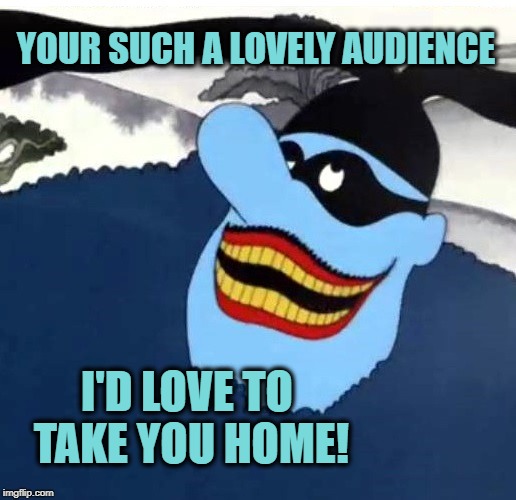 Well, maybe not all of you... | YOUR SUCH A LOVELY AUDIENCE; I'D LOVE TO TAKE YOU HOME! | image tagged in the beatles,yellow submarine,blue meanie,i love you,still a better love story than twilight | made w/ Imgflip meme maker