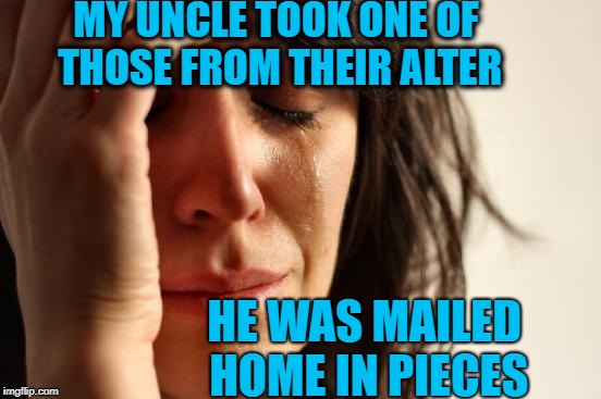 First World Problems Meme | MY UNCLE TOOK ONE OF THOSE FROM THEIR ALTER HE WAS MAILED HOME IN PIECES | image tagged in memes,first world problems | made w/ Imgflip meme maker