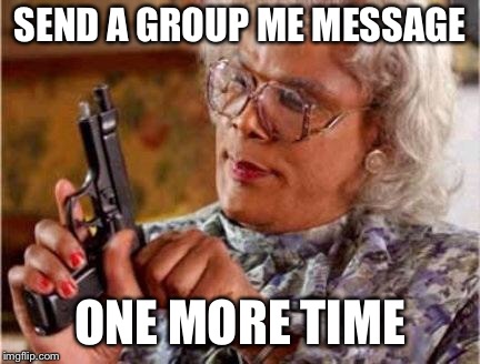 Madea | SEND A GROUP ME MESSAGE; ONE MORE TIME | image tagged in madea | made w/ Imgflip meme maker