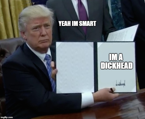 Trump Bill Signing Meme | YEAH IM SMART; IM A DICKHEAD | image tagged in memes,trump bill signing | made w/ Imgflip meme maker